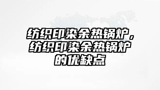 紡織印染余熱鍋爐，紡織印染余熱鍋爐的優(yōu)缺點