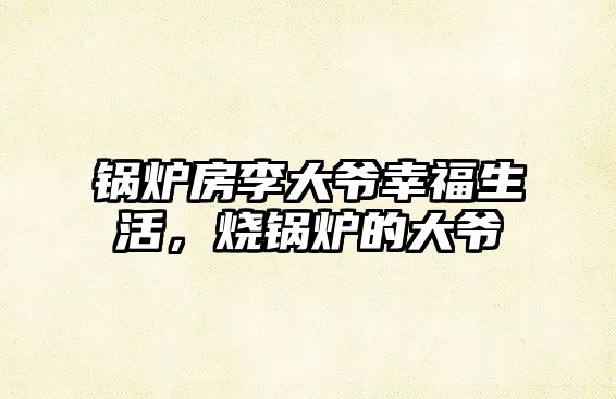 鍋爐房李大爺幸福生活，燒鍋爐的大爺