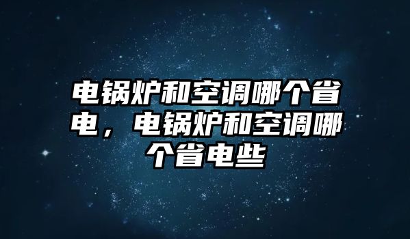 電鍋爐和空調(diào)哪個省電，電鍋爐和空調(diào)哪個省電些