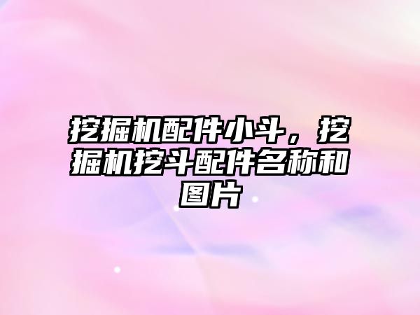 挖掘機配件小斗，挖掘機挖斗配件名稱和圖片