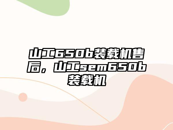 山工650b裝載機售后，山工sem650b裝載機