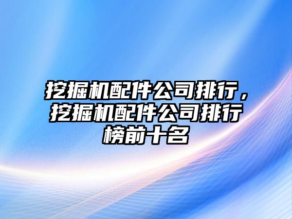 挖掘機配件公司排行，挖掘機配件公司排行榜前十名