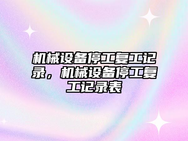 機械設(shè)備停工復(fù)工記錄，機械設(shè)備停工復(fù)工記錄表