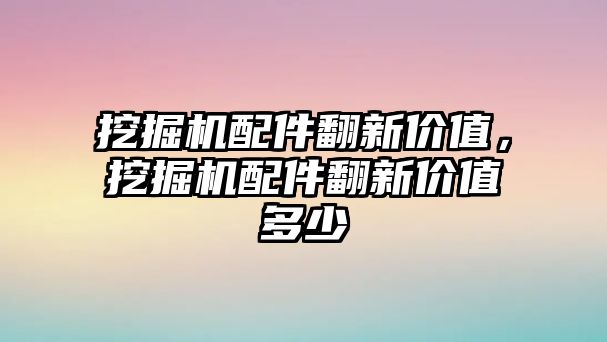 挖掘機配件翻新價值，挖掘機配件翻新價值多少