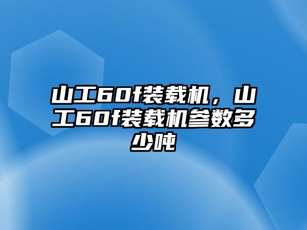 山工60f裝載機(jī)，山工60f裝載機(jī)參數(shù)多少噸