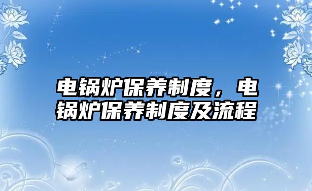 電鍋爐保養(yǎng)制度，電鍋爐保養(yǎng)制度及流程