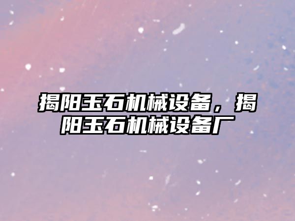 揭陽(yáng)玉石機(jī)械設(shè)備，揭陽(yáng)玉石機(jī)械設(shè)備廠