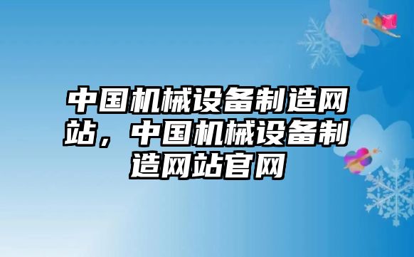 中國機(jī)械設(shè)備制造網(wǎng)站，中國機(jī)械設(shè)備制造網(wǎng)站官網(wǎng)