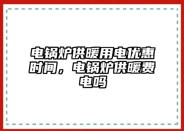 電鍋爐供暖用電優(yōu)惠時間，電鍋爐供暖費電嗎