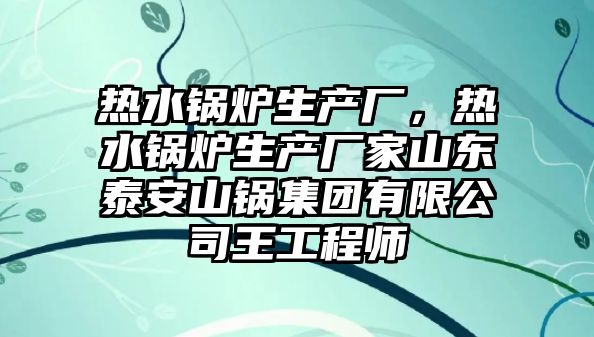 熱水鍋爐生產廠，熱水鍋爐生產廠家山東泰安山鍋集團有限公司王工程師