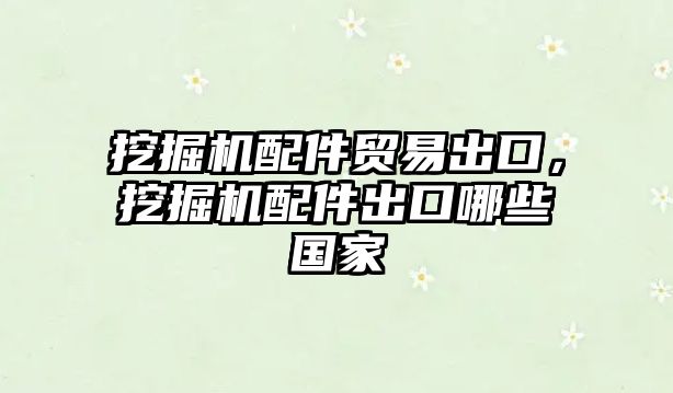 挖掘機配件貿(mào)易出口，挖掘機配件出口哪些國家