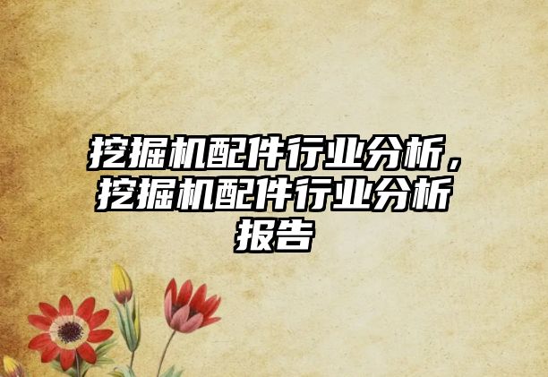 挖掘機配件行業(yè)分析，挖掘機配件行業(yè)分析報告