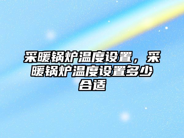 采暖鍋爐溫度設置，采暖鍋爐溫度設置多少合適