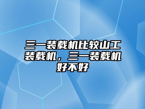 三一裝載機(jī)比較山工裝載機(jī)，三一裝載機(jī)好不好