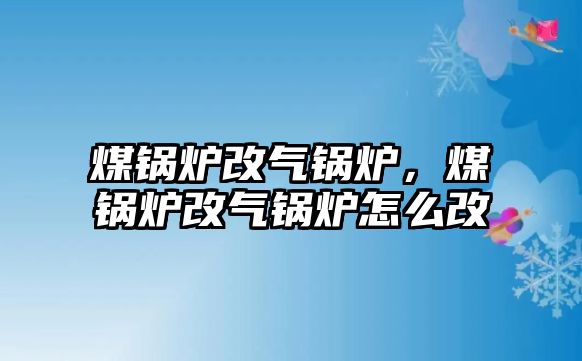 煤鍋爐改氣鍋爐，煤鍋爐改氣鍋爐怎么改