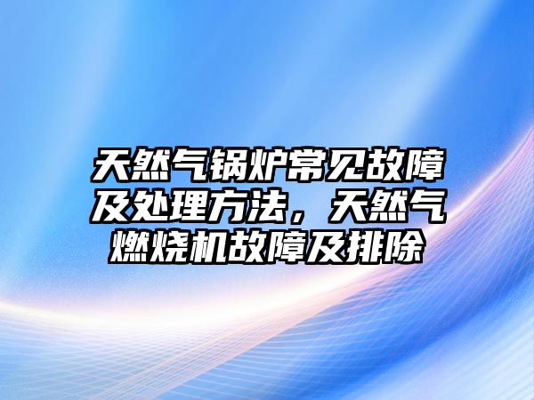 天然氣鍋爐常見故障及處理方法，天然氣燃燒機(jī)故障及排除