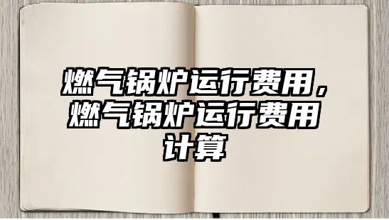 燃?xì)忮仩t運(yùn)行費(fèi)用，燃?xì)忮仩t運(yùn)行費(fèi)用計(jì)算