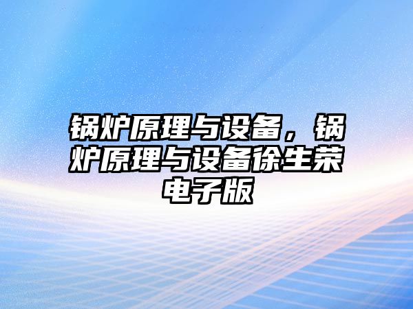 鍋爐原理與設(shè)備，鍋爐原理與設(shè)備徐生榮電子版