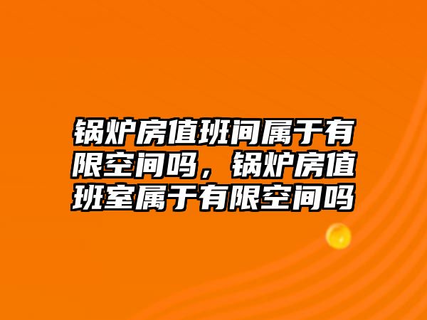 鍋爐房值班間屬于有限空間嗎，鍋爐房值班室屬于有限空間嗎