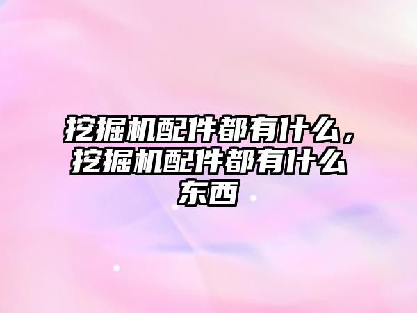 挖掘機配件都有什么，挖掘機配件都有什么東西