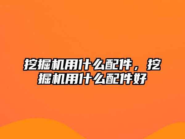 挖掘機用什么配件，挖掘機用什么配件好