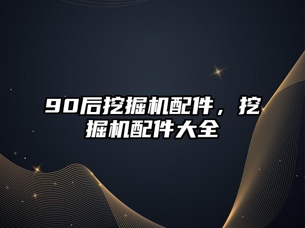 90后挖掘機配件，挖掘機配件大全