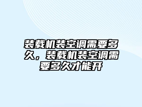 裝載機(jī)裝空調(diào)需要多久，裝載機(jī)裝空調(diào)需要多久才能開(kāi)