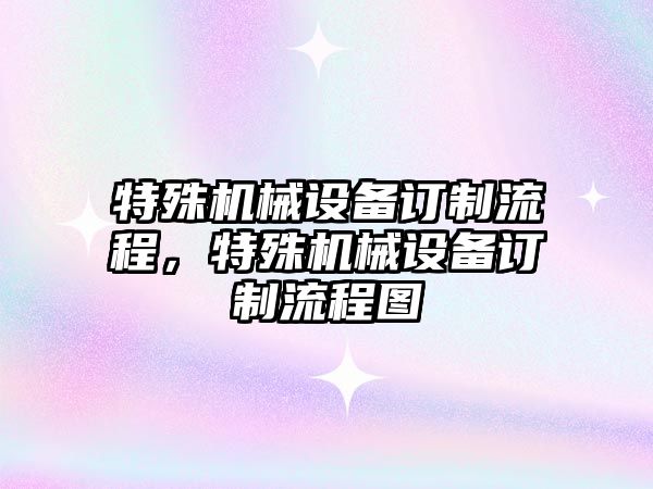 特殊機械設(shè)備訂制流程，特殊機械設(shè)備訂制流程圖