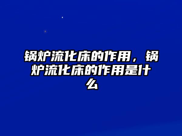 鍋爐流化床的作用，鍋爐流化床的作用是什么