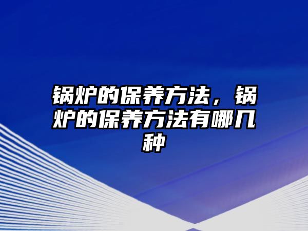 鍋爐的保養(yǎng)方法，鍋爐的保養(yǎng)方法有哪幾種