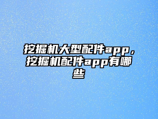 挖掘機大型配件app，挖掘機配件app有哪些