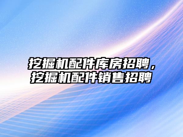 挖掘機配件庫房招聘，挖掘機配件銷售招聘