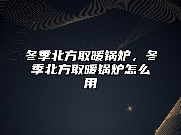 冬季北方取暖鍋爐，冬季北方取暖鍋爐怎么用