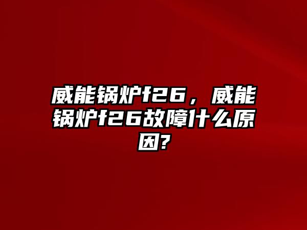 威能鍋爐f26，威能鍋爐f26故障什么原因?