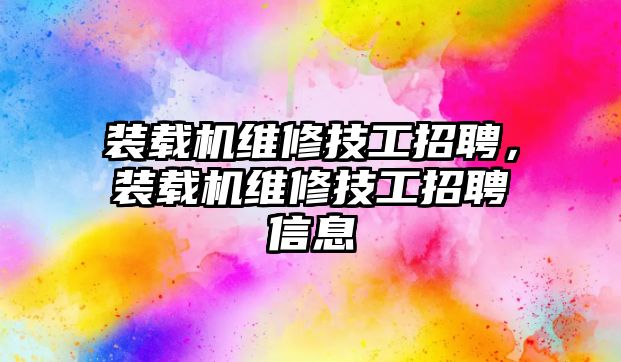 裝載機維修技工招聘，裝載機維修技工招聘信息