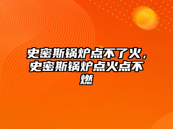 史密斯鍋爐點不了火，史密斯鍋爐點火點不燃