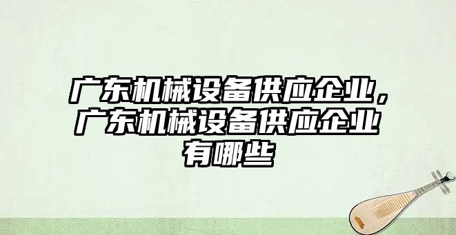 廣東機械設備供應企業(yè)，廣東機械設備供應企業(yè)有哪些