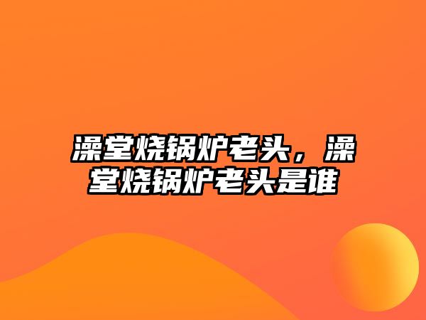 澡堂燒鍋爐老頭，澡堂燒鍋爐老頭是誰(shuí)