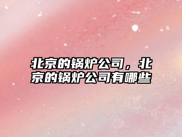 北京的鍋爐公司，北京的鍋爐公司有哪些