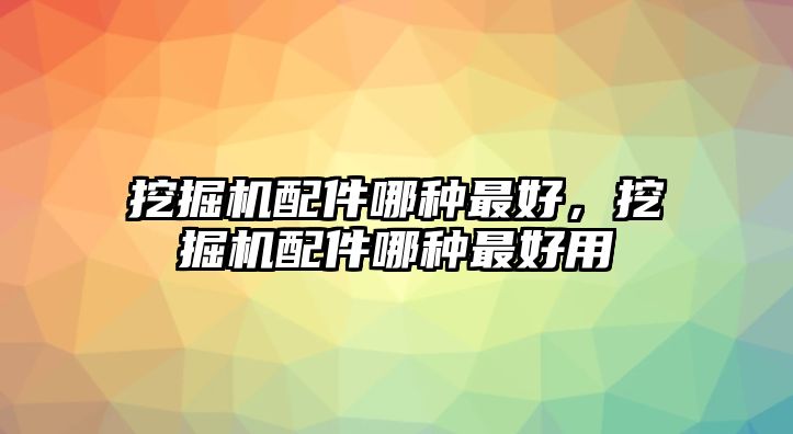 挖掘機(jī)配件哪種最好，挖掘機(jī)配件哪種最好用