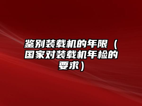 鑒別裝載機的年限（國家對裝載機年檢的要求）