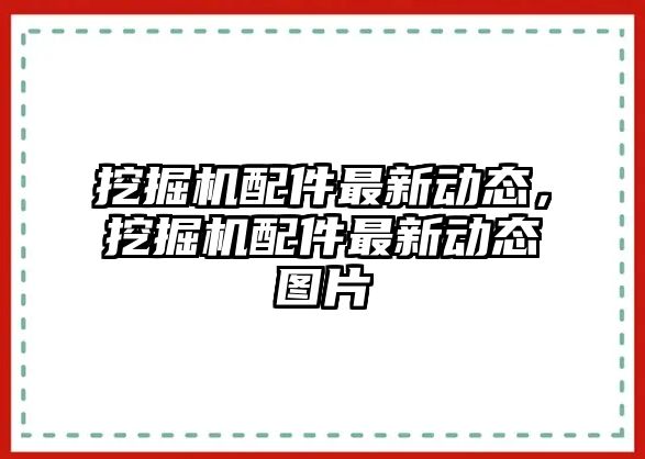 挖掘機配件最新動態(tài)，挖掘機配件最新動態(tài)圖片