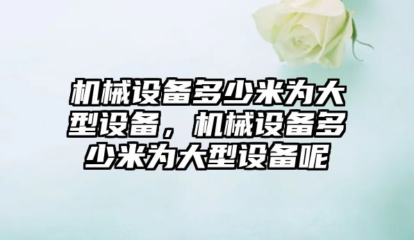 機械設(shè)備多少米為大型設(shè)備，機械設(shè)備多少米為大型設(shè)備呢