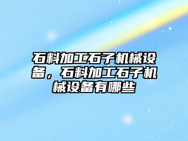 石料加工石子機械設備，石料加工石子機械設備有哪些