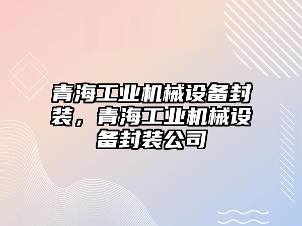 青海工業(yè)機械設備封裝，青海工業(yè)機械設備封裝公司