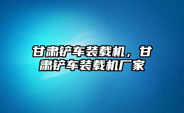 甘肅鏟車裝載機(jī)，甘肅鏟車裝載機(jī)廠家