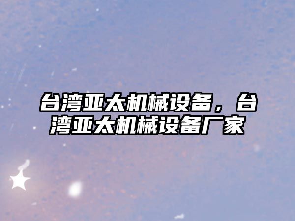 臺灣亞太機械設備，臺灣亞太機械設備廠家