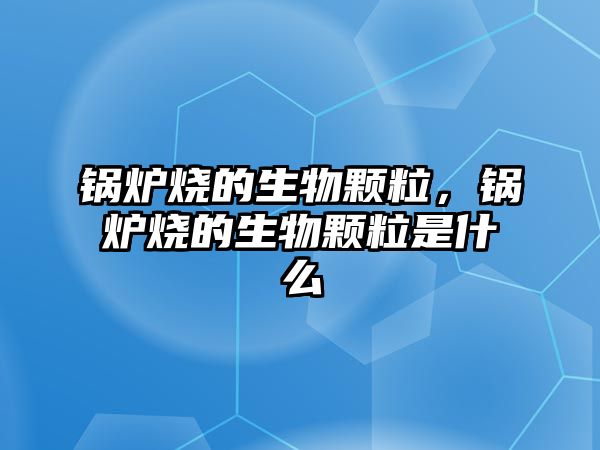 鍋爐燒的生物顆粒，鍋爐燒的生物顆粒是什么