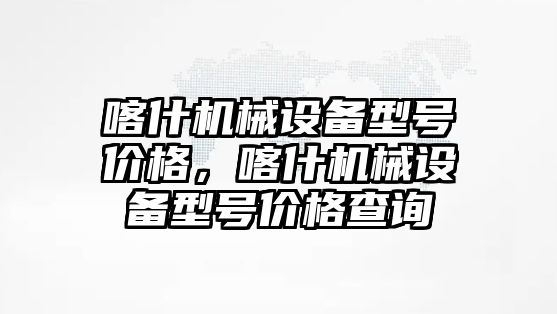 喀什機械設(shè)備型號價格，喀什機械設(shè)備型號價格查詢