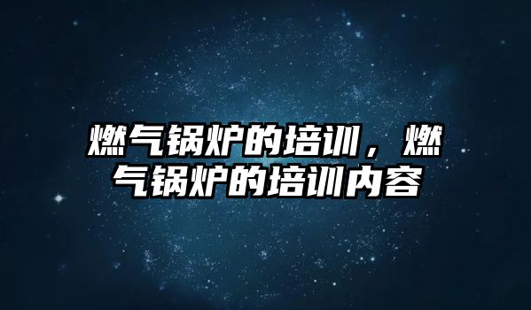 燃氣鍋爐的培訓，燃氣鍋爐的培訓內容